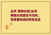 台湾 黄精壮阳(台湾黄精壮阳属性与功效，你需要知道的所有信息)