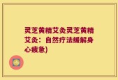 灵芝黄精艾灸灵芝黄精艾灸：自然疗法缓解身心疲惫)