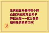 生黄精和熟黄精哪个降血糖(黄精煮熟有助于降低血糖——区分生黄精和熟黄精的功效)
