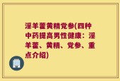 淫羊藿黄精党参(四种中药提高男性健康：淫羊藿、黄精、党参、重点介绍)