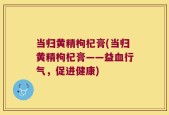 当归黄精枸杞膏(当归黄精枸杞膏——益血行气，促进健康)