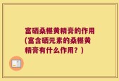富硒桑椹黄精膏的作用(富含硒元素的桑椹黄精膏有什么作用？)