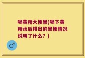 喝黄精大便黑(喝下黄精水后排出的黑便情况说明了什么？)