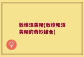 敦煌滇黄精(敦煌和滇黄精的奇妙结合)