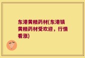东港黄精药材(东港镇黄精药材受欢迎，行情看涨)