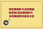 地龙黄精粉与当归黄精粉区别(地龙黄精粉与当归黄精粉的差异分析)
