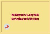 姜黄精油怎么取(姜黄制作香精油步骤详解)