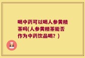 喝中药可以喝人参黄精茶吗(人参黄精茶能否作为中药饮品喝？)