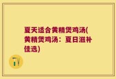 夏天适合黄精煲鸡汤(黄精煲鸡汤：夏日滋补佳选)