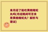 来月经了能吃黄精蝮蛇丸吗(月经期间可否食用黄精蝮蛇丸？解析与建议)
