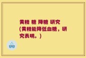 黄精 糖 降糖 研究(黄精能降低血糖，研究表明。)