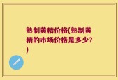 熟制黄精价格(熟制黄精的市场价格是多少？)