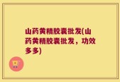 山药黄精胶囊批发(山药黄精胶囊批发，功效多多)