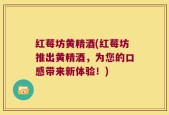 红莓坊黄精酒(红莓坊推出黄精酒，为您的口感带来新体验！)