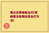 果冻状黄精晚治疗(黄精果冻晚期应用治疗方法)