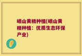 峨山黄精种植(峨山黄精种植：优质生态环保产业)