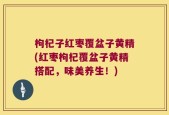 枸杞子红枣覆盆子黄精(红枣枸杞覆盆子黄精搭配，味美养生！)
