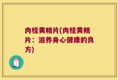 肉桂黄精片(肉桂黄精片：滋养身心健康的良方)
