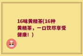 16味黄精茶(16种黄精茶，一口饮尽享受健康！)