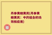 丹参黄精黄芪(丹参黄精黄芪：中药组合的功效和应用)