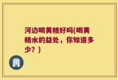 河边喝黄精好吗(喝黄精水的益处，你知道多少？)