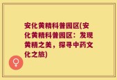 安化黄精科普园区(安化黄精科普园区：发现黄精之美，探寻中药文化之旅)