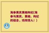 海参黄芪黄精枸杞(海参与黄芪、黄精、枸杞的组合，功效惊人！)