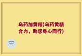 乌药加黄精(乌药黄精合力，助您身心同行)