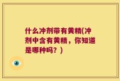 什么冲剂带有黄精(冲剂中含有黄精，你知道是哪种吗？)