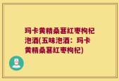 玛卡黄精桑葚红枣枸杞泡酒(五味泡酒：玛卡黄精桑葚红枣枸杞)