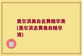 奥尔滨美白去黄精华液(奥尔滨去黄美白精华液)