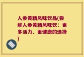 人参黄精风味饮品(尝鲜人参黄精风味饮：更多活力、更健康的选择)
