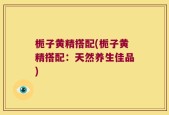 栀子黄精搭配(栀子黄精搭配：天然养生佳品)