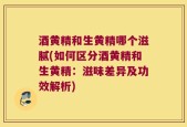 酒黄精和生黄精哪个滋腻(如何区分酒黄精和生黄精：滋味差异及功效解析)