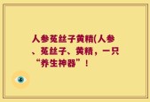 人参菟丝子黄精(人参、菟丝子、黄精，一只“养生神器”！