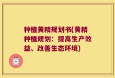 种植黄精规划书(黄精种植规划：提高生产效益、改善生态环境)