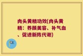 肉头黄精功效(肉头黄精：养颜美容、补气血、促进新陈代谢)