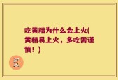 吃黄精为什么会上火(黄精易上火，多吃需谨慎！)