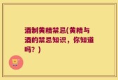 酒制黄精禁忌(黄精与酒的禁忌知识，你知道吗？)
