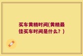 买车黄精时间(黄精最佳买车时间是什么？)