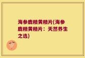 海参鹿精黄精片(海参鹿精黄精片：天然养生之选)