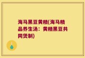 海马黑豆黄精(海马精品养生汤：黄精黑豆共同煲制)