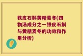 铁皮石斛黄精麦冬(四物汤成分之一铁皮石斛与黄精麦冬的功效和作用分析)