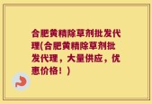合肥黄精除草剂批发代理(合肥黄精除草剂批发代理，大量供应，优惠价格！)