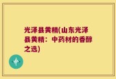 光泽县黄精(山东光泽县黄精：中药材的香醇之选)