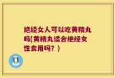 绝经女人可以吃黄精丸吗(黄精丸适合绝经女性食用吗？)