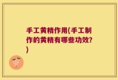 手工黄精作用(手工制作的黄精有哪些功效？)