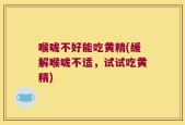 喉咙不好能吃黄精(缓解喉咙不适，试试吃黄精)