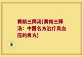 黄精三降汤(黄精三降汤：中医名方治疗高血压的良方)