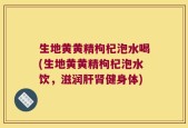 生地黄黄精枸杞泡水喝(生地黄黄精枸杞泡水饮，滋润肝肾健身体)